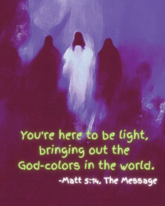You're here to be light, bringing out the God-colors in the world." (Matt 5:14, The Message)